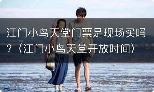 江门小鸟天堂门票是现场买吗?（江门小鸟天堂开放时间）
