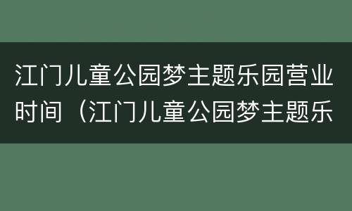 江门儿童公园梦主题乐园营业时间（江门儿童公园梦主题乐园好玩吗）