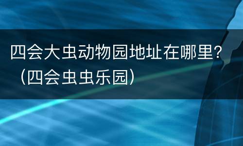 四会大虫动物园地址在哪里？（四会虫虫乐园）