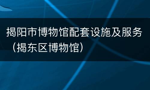 揭阳市博物馆配套设施及服务（揭东区博物馆）
