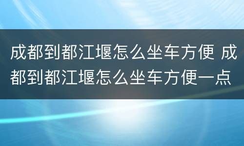 成都到都江堰怎么坐车方便 成都到都江堰怎么坐车方便一点