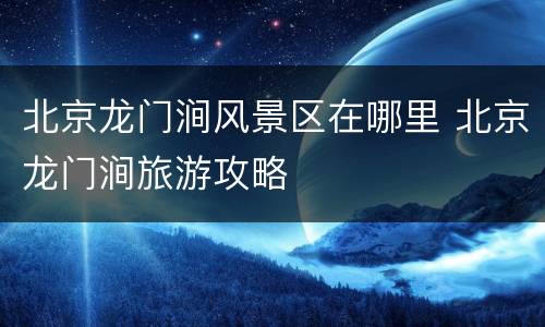 北京龙门涧风景区在哪里 北京龙门涧旅游攻略