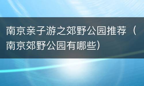 南京亲子游之郊野公园推荐（南京郊野公园有哪些）
