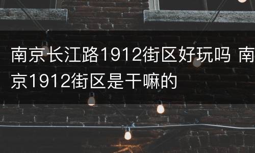 南京长江路1912街区好玩吗 南京1912街区是干嘛的