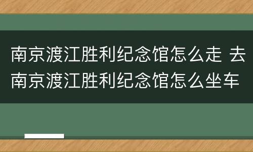 南京渡江胜利纪念馆怎么走 去南京渡江胜利纪念馆怎么坐车