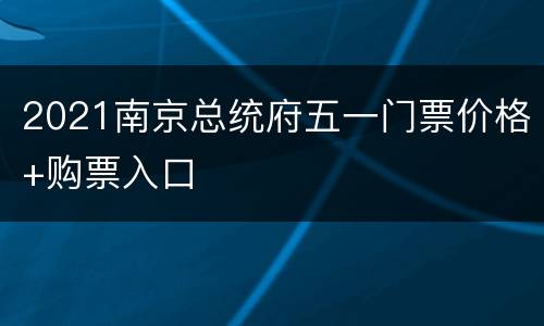2021南京总统府五一门票价格+购票入口