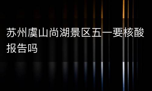 苏州虞山尚湖景区五一要核酸报告吗