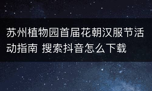 苏州植物园首届花朝汉服节活动指南 搜索抖音怎么下载
