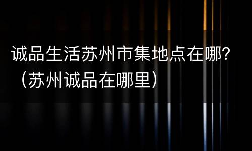 诚品生活苏州市集地点在哪？（苏州诚品在哪里）