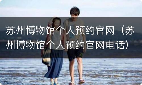 苏州博物馆个人预约官网（苏州博物馆个人预约官网电话）