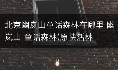 北京幽岚山童话森林在哪里 幽岚山 童话森林(原快活林