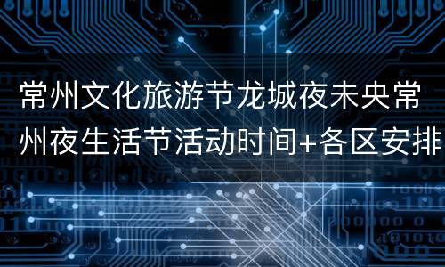 常州文化旅游节龙城夜未央常州夜生活节活动时间+各区安排表