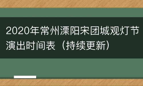 2020年常州溧阳宋团城观灯节演出时间表（持续更新）