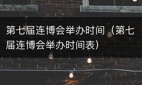 第七届连博会举办时间（第七届连博会举办时间表）
