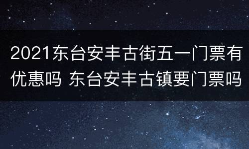 2021东台安丰古街五一门票有优惠吗 东台安丰古镇要门票吗