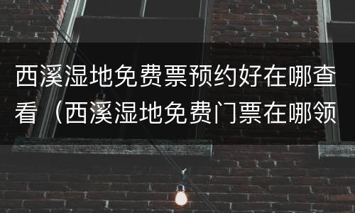 西溪湿地免费票预约好在哪查看（西溪湿地免费门票在哪领）