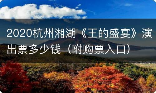 2020杭州湘湖《王的盛宴》演出票多少钱（附购票入口）