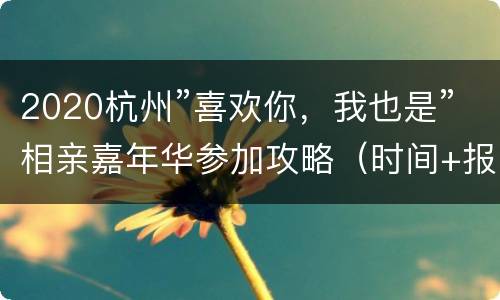 2020杭州”喜欢你，我也是”相亲嘉年华参加攻略（时间+报名入口+地址交通）
