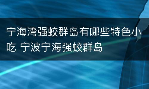 宁海湾强蛟群岛有哪些特色小吃 宁波宁海强蛟群岛