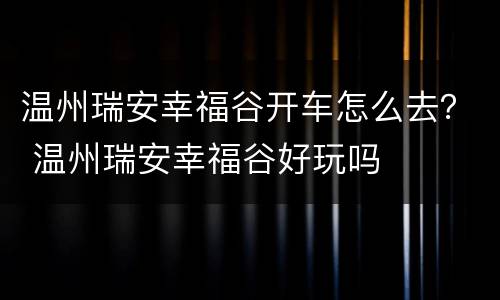 温州瑞安幸福谷开车怎么去？ 温州瑞安幸福谷好玩吗
