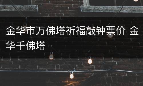 金华市万佛塔祈福敲钟票价 金华千佛塔