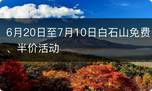 6月20日至7月10日白石山免费、半价活动