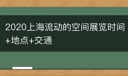 2020上海流动的空间展览时间+地点+交通