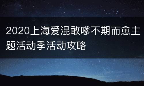 2020上海爱混敢嗲不期而愈主题活动季活动攻略