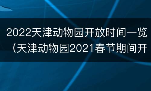 2022天津动物园开放时间一览（天津动物园2021春节期间开放吗）