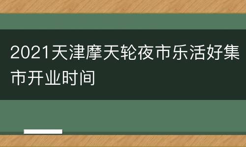 2021天津摩天轮夜市乐活好集市开业时间