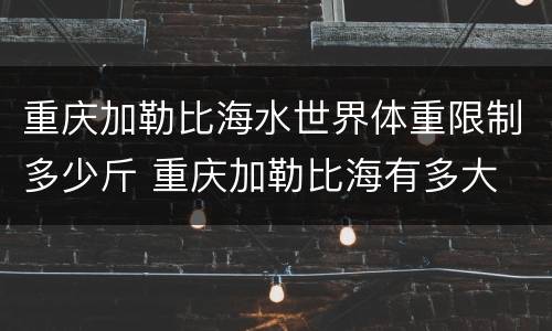 重庆加勒比海水世界体重限制多少斤 重庆加勒比海有多大