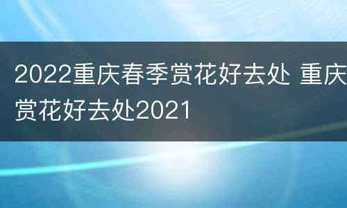 2022重庆春季赏花好去处 重庆赏花好去处2021