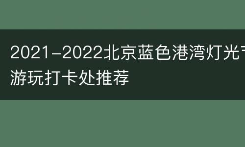 2021-2022北京蓝色港湾灯光节游玩打卡处推荐