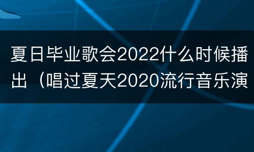 夏日毕业歌会2022什么时候播出（唱过夏天2020流行音乐演唱会）