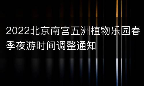 2022北京南宫五洲植物乐园春季夜游时间调整通知