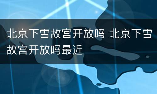 北京下雪故宫开放吗 北京下雪故宫开放吗最近