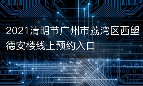 2021清明节广州市荔湾区西塱德安楼线上预约入口