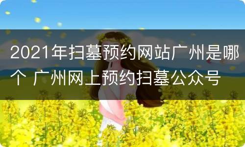 2021年扫墓预约网站广州是哪个 广州网上预约扫墓公众号