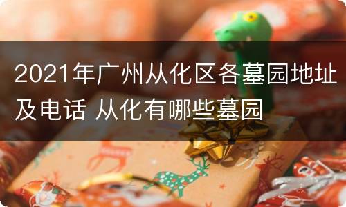 2021年广州从化区各墓园地址及电话 从化有哪些墓园