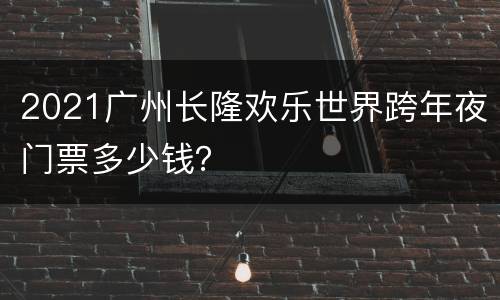 2021广州长隆欢乐世界跨年夜门票多少钱？