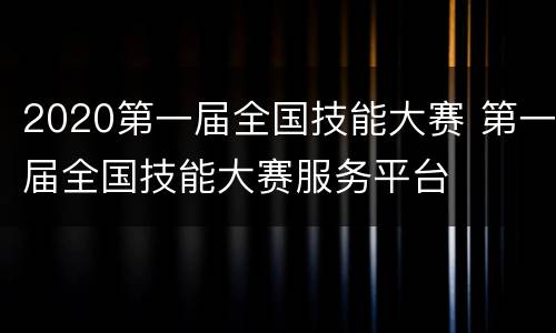 2020第一届全国技能大赛 第一届全国技能大赛服务平台