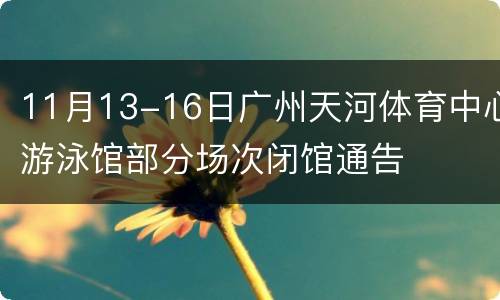 11月13-16日广州天河体育中心游泳馆部分场次闭馆通告