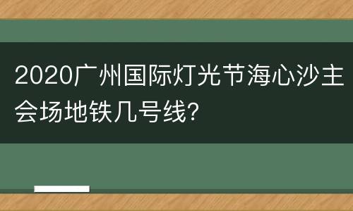 2020广州国际灯光节海心沙主会场地铁几号线？