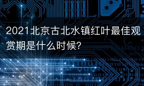 2021北京古北水镇红叶最佳观赏期是什么时候？