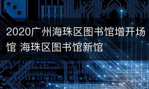 2020广州海珠区图书馆增开场馆 海珠区图书馆新馆