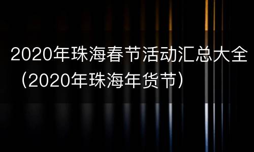 2020年珠海春节活动汇总大全（2020年珠海年货节）