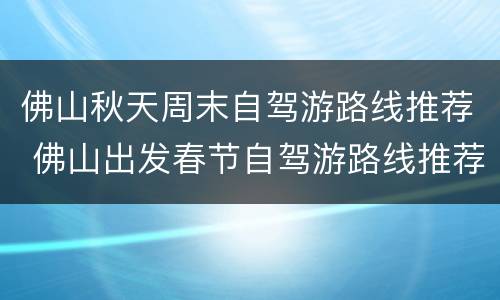 佛山秋天周末自驾游路线推荐 佛山出发春节自驾游路线推荐
