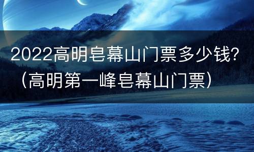 2022高明皂幕山门票多少钱？（高明第一峰皂幕山门票）