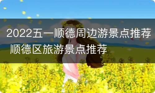 2022五一顺德周边游景点推荐 顺德区旅游景点推荐