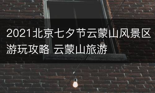 2021北京七夕节云蒙山风景区游玩攻略 云蒙山旅游